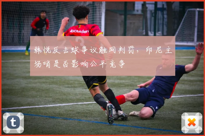 韩悦反击球争议触网判罚，印尼主场哨是否影响公平竞争