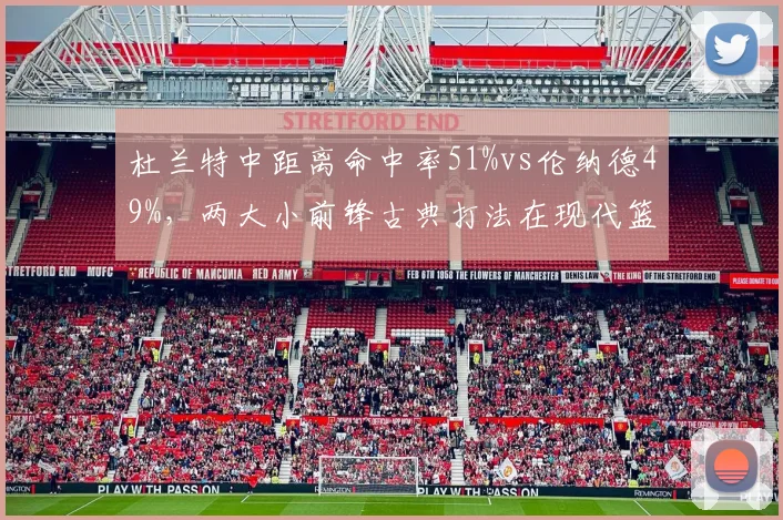 杜兰特中距离命中率51%vs伦纳德49%,两大小前锋古典打法在现代篮球中的生存法则