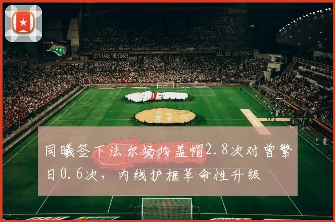 同曦签下法尔场均盖帽2.8次对曾繁日0.6次,内线护框革命性升级