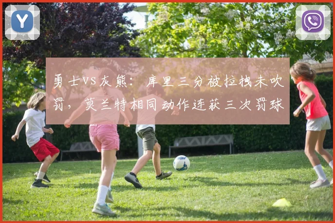 勇士vs灰熊:库里三分被拉拽未吹罚,莫兰特相同动作连获三次罚球引争议