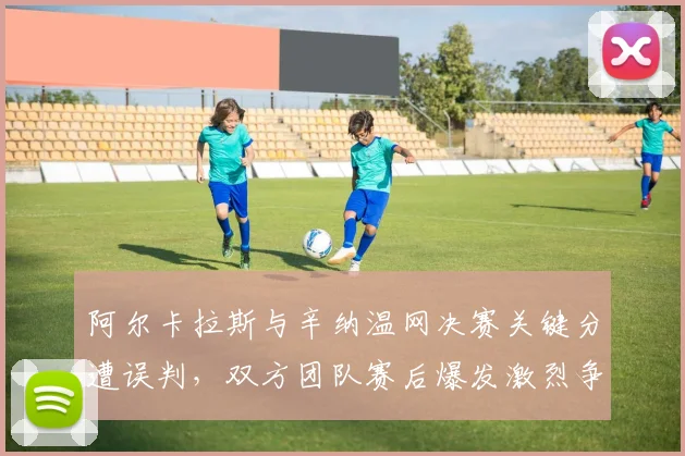 阿尔卡拉斯与辛纳温网决赛关键分遭误判,双方团队赛后爆发激烈争执