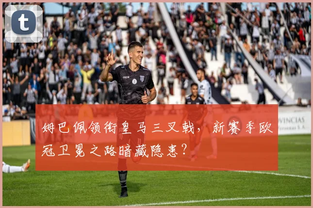 姆巴佩领衔皇马三叉戟,新赛季欧冠卫冕之路暗藏隐患?