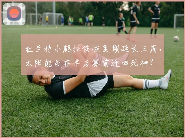 杜兰特小腿拉伤恢复期延长三周,太阳能否在季后赛前迎回死神?
