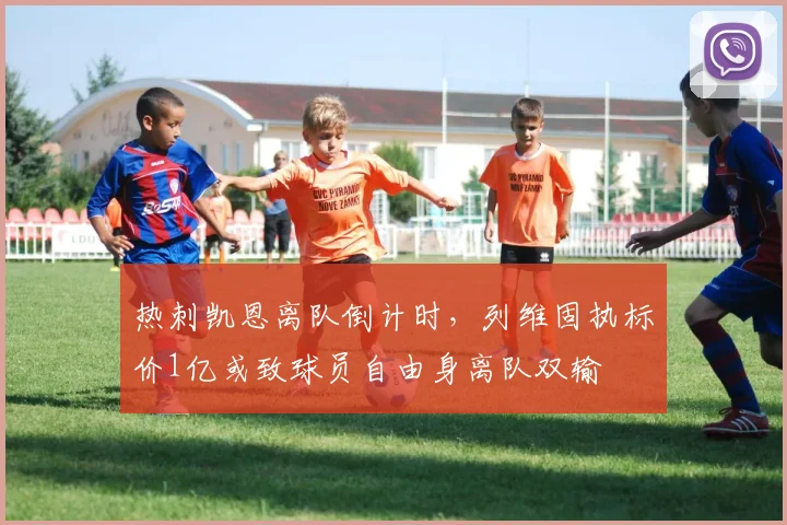 热刺凯恩离队倒计时,列维固执标价1亿或致球员自由身离队双输