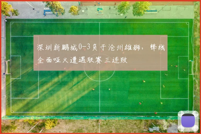 深圳新鹏城0-3负于沧州雄狮,锋线全面哑火遭遇联赛三连败